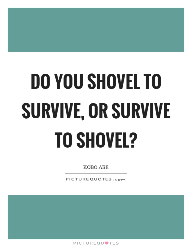 Do you shovel to survive, or survive to shovel? Picture Quote #1