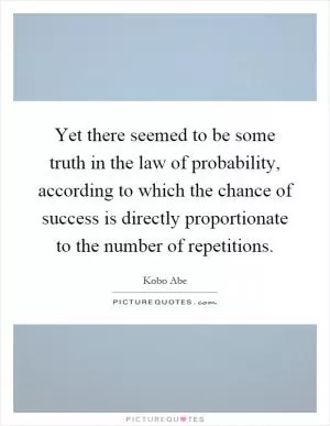 Yet there seemed to be some truth in the law of probability, according to which the chance of success is directly proportionate to the number of repetitions Picture Quote #1