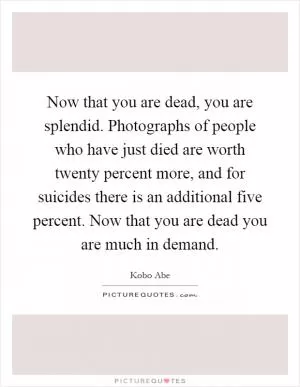 Now that you are dead, you are splendid. Photographs of people who have just died are worth twenty percent more, and for suicides there is an additional five percent. Now that you are dead you are much in demand Picture Quote #1