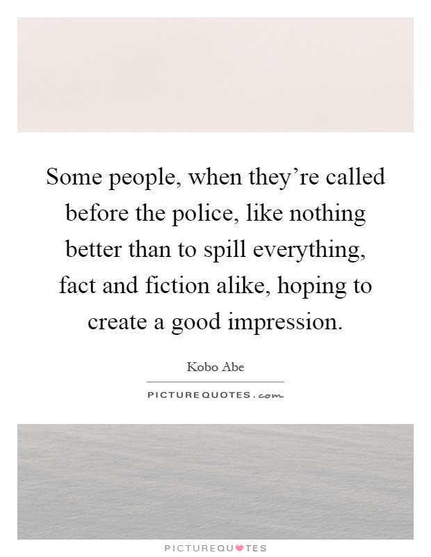 Some people, when they're called before the police, like nothing better than to spill everything, fact and fiction alike, hoping to create a good impression Picture Quote #1
