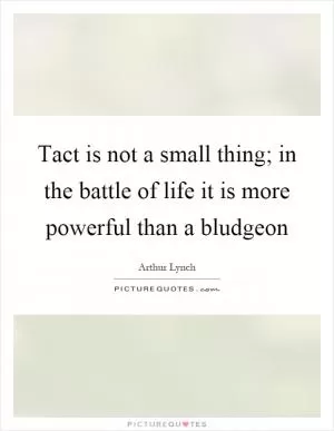 Tact is not a small thing; in the battle of life it is more powerful than a bludgeon Picture Quote #1