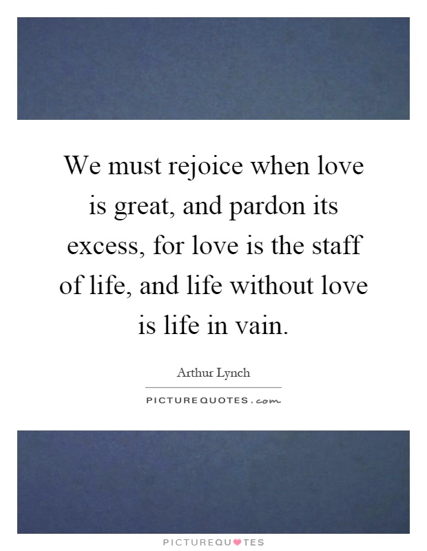 We must rejoice when love is great, and pardon its excess, for love is the staff of life, and life without love is life in vain Picture Quote #1