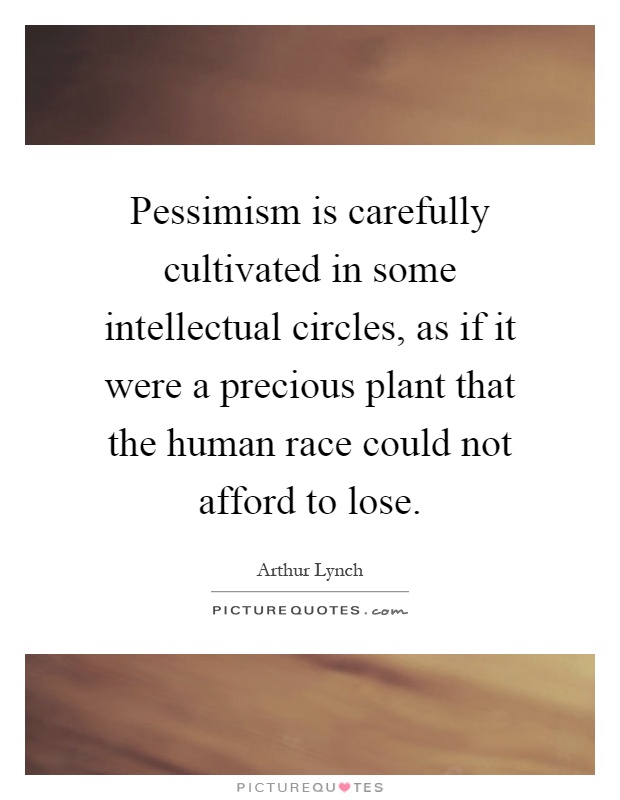 Pessimism is carefully cultivated in some intellectual circles, as if it were a precious plant that the human race could not afford to lose Picture Quote #1