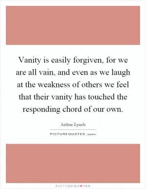 Vanity is easily forgiven, for we are all vain, and even as we laugh at the weakness of others we feel that their vanity has touched the responding chord of our own Picture Quote #1