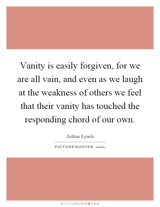 Vanity is easily forgiven, for we are all vain, and even as we laugh at the weakness of others we feel that their vanity has touched the responding chord of our own Picture Quote #1