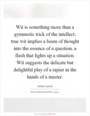 Wit is something more than a gymnastic trick of the intellect; true wit implies a beam of thought into the essence of a question, a flash that lights up a situation. Wit suggests the delicate but delightful play of a rapier in the hands of a master Picture Quote #1