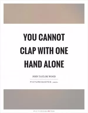 You cannot clap with one hand alone Picture Quote #1