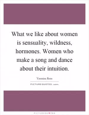 What we like about women is sensuality, wildness, hormones. Women who make a song and dance about their intuition Picture Quote #1
