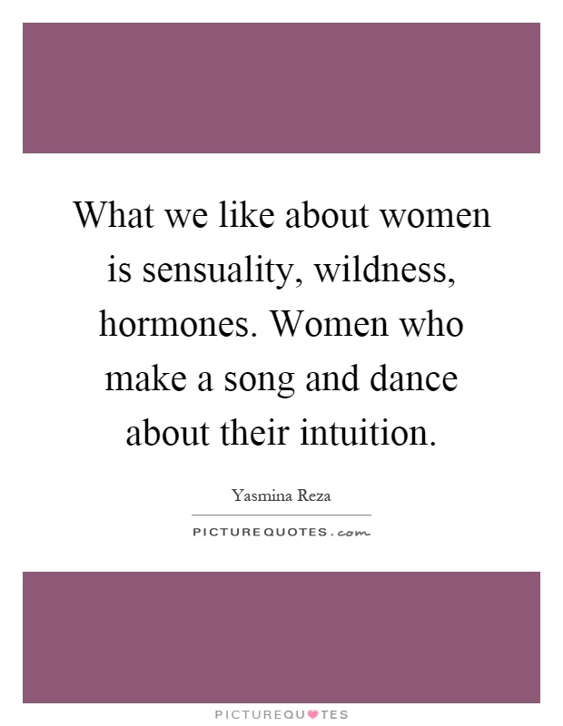 What we like about women is sensuality, wildness, hormones. Women who make a song and dance about their intuition Picture Quote #1