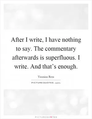 After I write, I have nothing to say. The commentary afterwards is superfluous. I write. And that’s enough Picture Quote #1