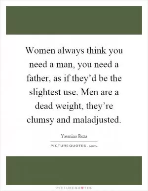 Women always think you need a man, you need a father, as if they’d be the slightest use. Men are a dead weight, they’re clumsy and maladjusted Picture Quote #1