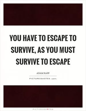 You have to escape to survive, as you must survive to escape Picture Quote #1