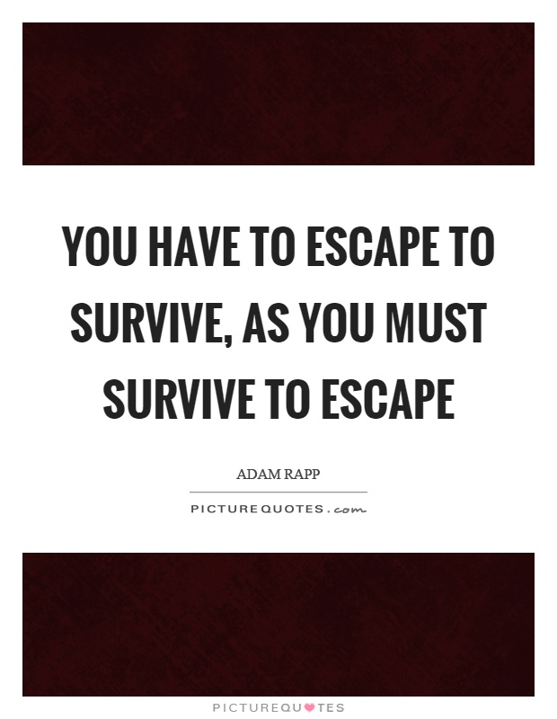 You have to escape to survive, as you must survive to escape Picture Quote #1