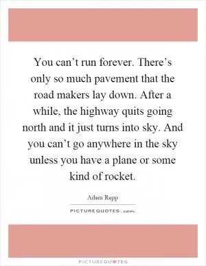 You can’t run forever. There’s only so much pavement that the road makers lay down. After a while, the highway quits going north and it just turns into sky. And you can’t go anywhere in the sky unless you have a plane or some kind of rocket Picture Quote #1