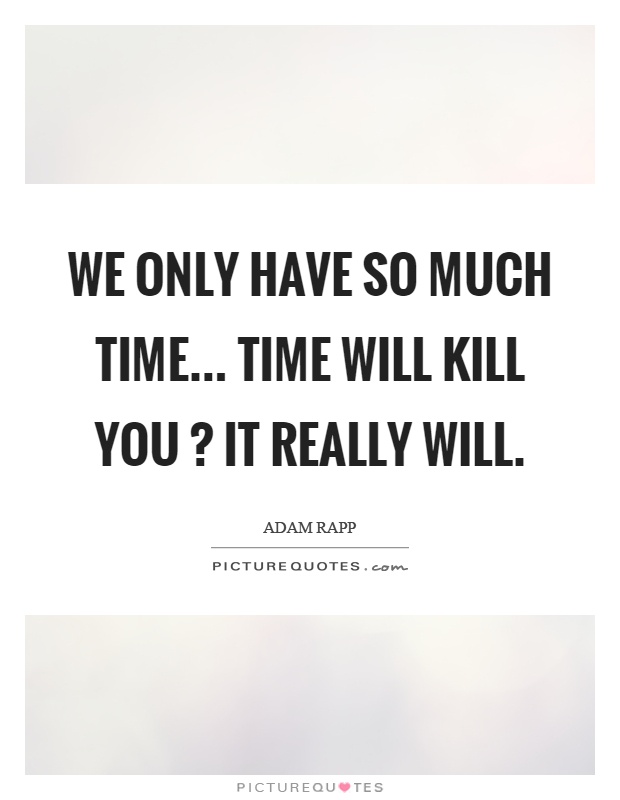 We only have so much time... Time will kill you? it really will Picture Quote #1