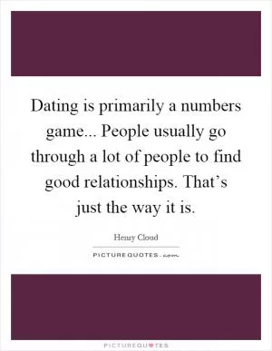 Dating is primarily a numbers game... People usually go through a lot of people to find good relationships. That’s just the way it is Picture Quote #1