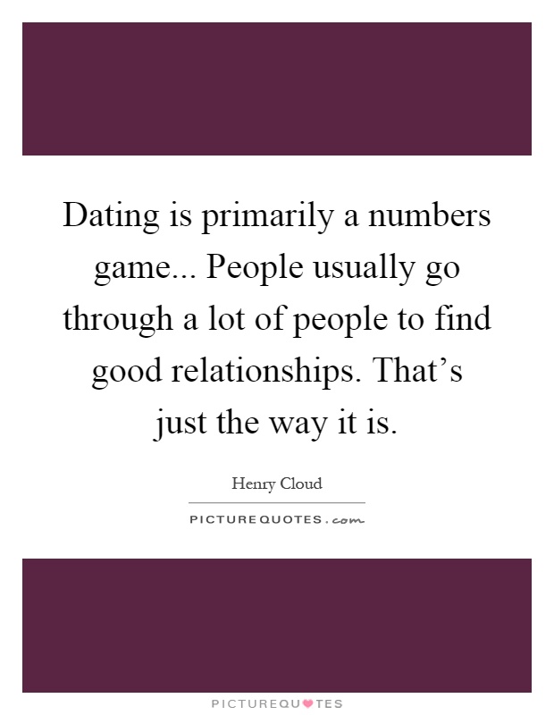 Dating is primarily a numbers game... People usually go through a lot of people to find good relationships. That's just the way it is Picture Quote #1