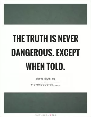 The truth is never dangerous. Except when told Picture Quote #1
