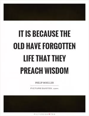 It is because the old have forgotten life that they preach wisdom Picture Quote #1