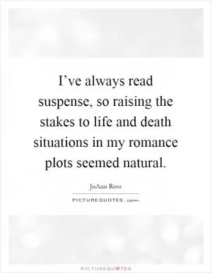 I’ve always read suspense, so raising the stakes to life and death situations in my romance plots seemed natural Picture Quote #1