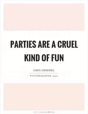 Parties are a cruel kind of fun Picture Quote #1