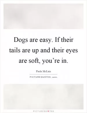 Dogs are easy. If their tails are up and their eyes are soft, you’re in Picture Quote #1