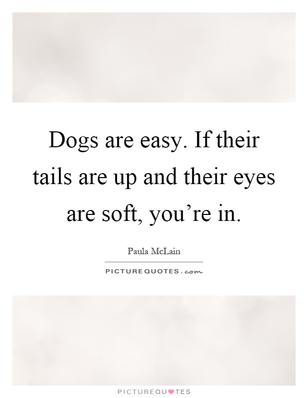 Dogs are easy. If their tails are up and their eyes are soft, you're in Picture Quote #1