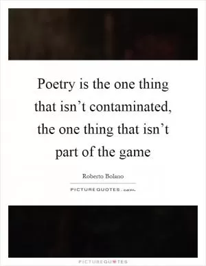 Poetry is the one thing that isn’t contaminated, the one thing that isn’t part of the game Picture Quote #1