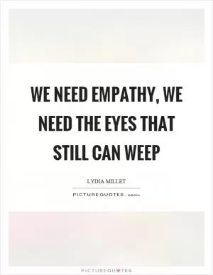 We need empathy, we need the eyes that still can weep Picture Quote #1