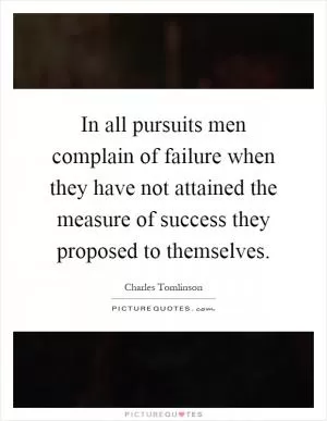 In all pursuits men complain of failure when they have not attained the measure of success they proposed to themselves Picture Quote #1