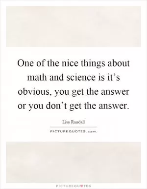 One of the nice things about math and science is it’s obvious, you get the answer or you don’t get the answer Picture Quote #1