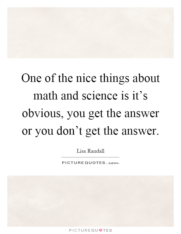 One of the nice things about math and science is it's obvious, you get the answer or you don't get the answer Picture Quote #1