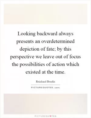 Looking backward always presents an overdetermined depiction of fate; by this perspective we leave out of focus the possibilities of action which existed at the time Picture Quote #1