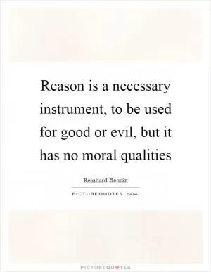 Reason is a necessary instrument, to be used for good or evil, but it has no moral qualities Picture Quote #1