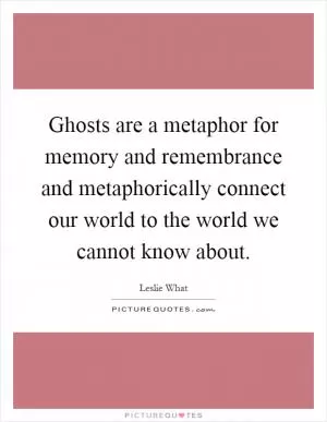 Ghosts are a metaphor for memory and remembrance and metaphorically connect our world to the world we cannot know about Picture Quote #1