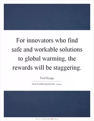 For innovators who find safe and workable solutions to global warming, the rewards will be staggering Picture Quote #1