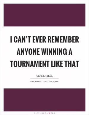 I can’t ever remember anyone winning a tournament like that Picture Quote #1