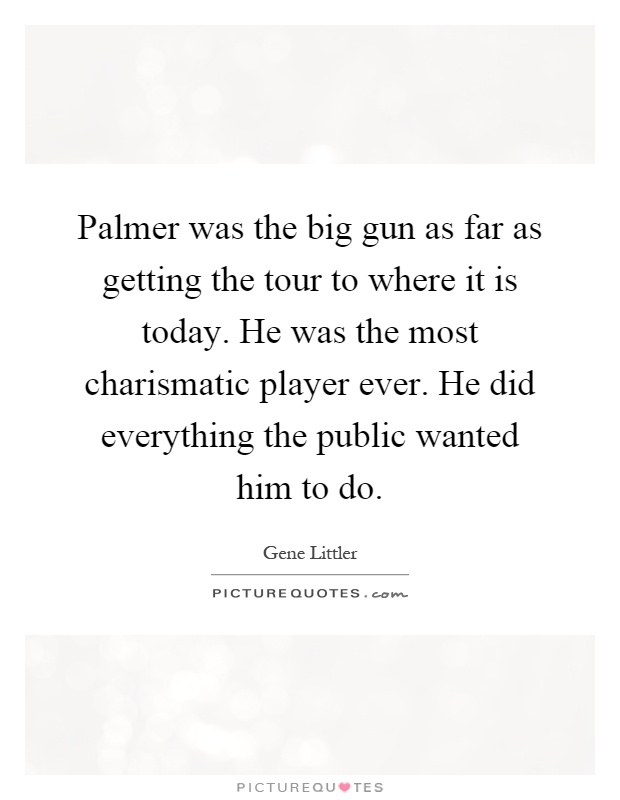 Palmer was the big gun as far as getting the tour to where it is today. He was the most charismatic player ever. He did everything the public wanted him to do Picture Quote #1
