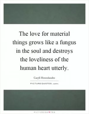 The love for material things grows like a fungus in the soul and destroys the loveliness of the human heart utterly Picture Quote #1