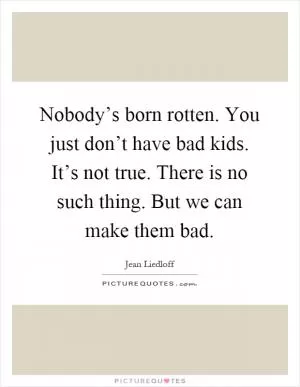 Nobody’s born rotten. You just don’t have bad kids. It’s not true. There is no such thing. But we can make them bad Picture Quote #1