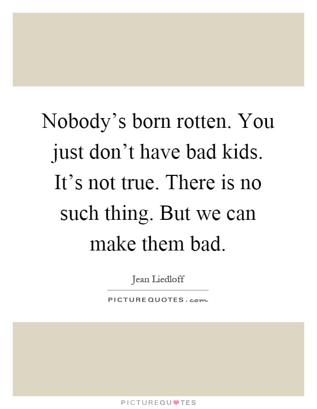 Nobody's born rotten. You just don't have bad kids. It's not true. There is no such thing. But we can make them bad Picture Quote #1
