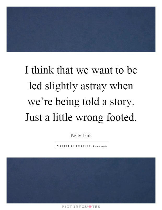I think that we want to be led slightly astray when we're being told a story. Just a little wrong footed Picture Quote #1