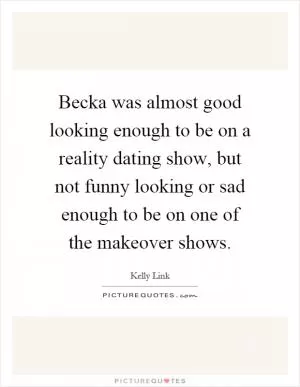 Becka was almost good looking enough to be on a reality dating show, but not funny looking or sad enough to be on one of the makeover shows Picture Quote #1