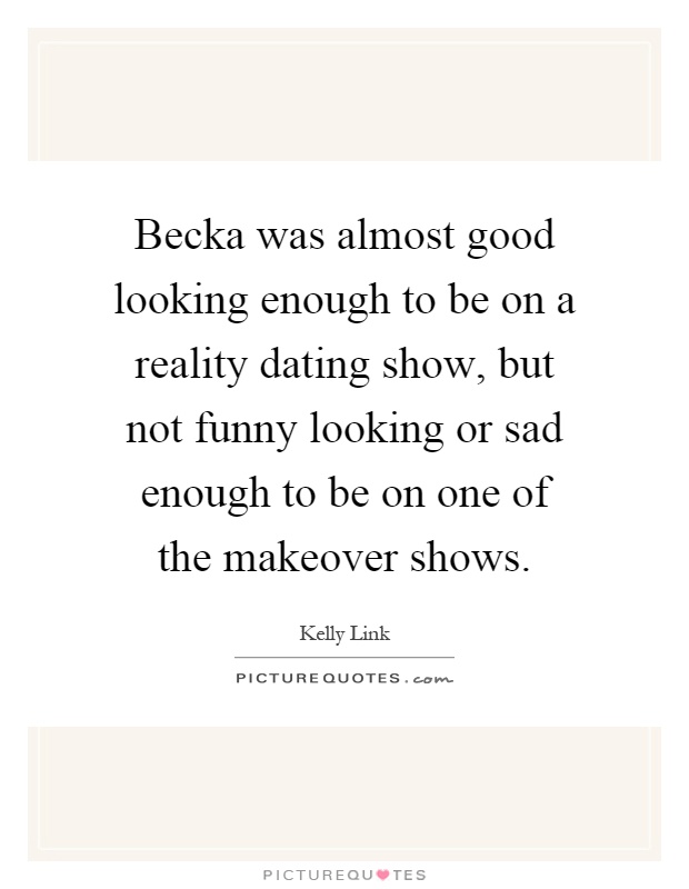 Becka was almost good looking enough to be on a reality dating show, but not funny looking or sad enough to be on one of the makeover shows Picture Quote #1