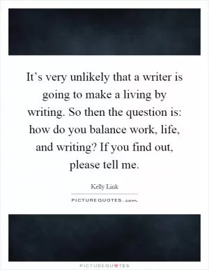 It’s very unlikely that a writer is going to make a living by writing. So then the question is: how do you balance work, life, and writing? If you find out, please tell me Picture Quote #1