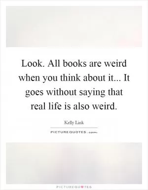 Look. All books are weird when you think about it... It goes without saying that real life is also weird Picture Quote #1