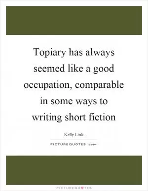 Topiary has always seemed like a good occupation, comparable in some ways to writing short fiction Picture Quote #1
