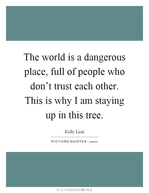 The world is a dangerous place, full of people who don't trust each other. This is why I am staying up in this tree Picture Quote #1