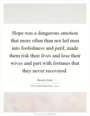 Hope was a dangerous emotion that more often than not led men into foolishness and peril, made them risk their lives and lose their wives and part with fortunes that they never recovered Picture Quote #1