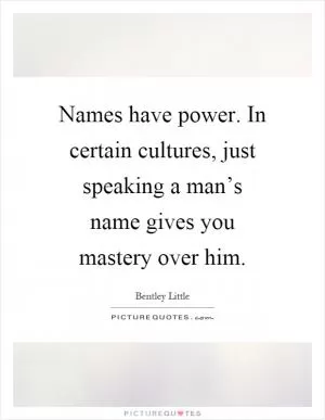 Names have power. In certain cultures, just speaking a man’s name gives you mastery over him Picture Quote #1